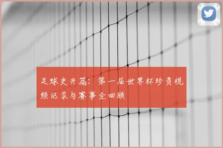 足球史开篇：第一届世界杯珍贵视频记录与赛事全回顾
