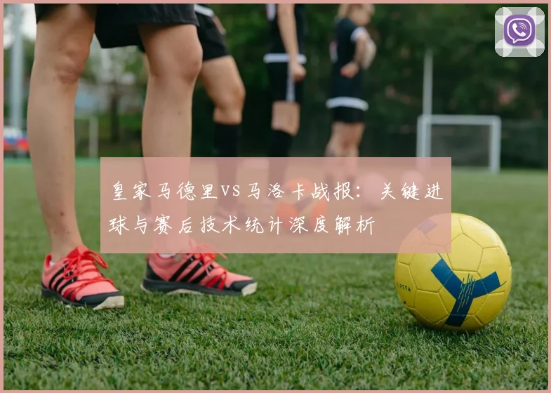 皇家马德里vs马洛卡战报：关键进球与赛后技术统计深度解析