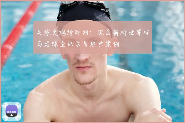 足球史尴尬时刻：深度解析世界杯乌龙球全记录与经典案例