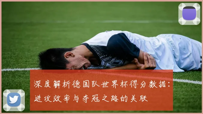 深度解析德国队世界杯得分数据：进攻效率与夺冠之路的关联