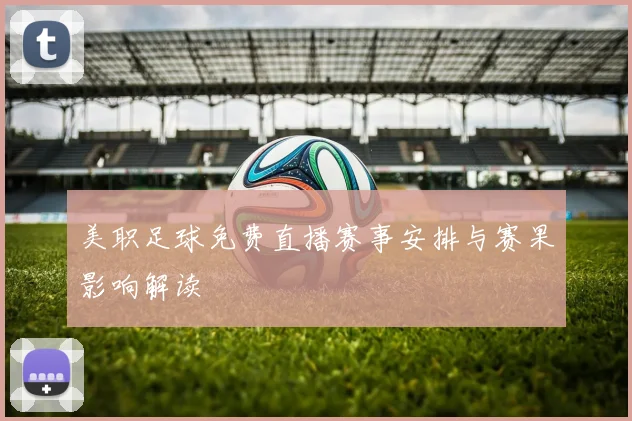美职足球免费直播赛事安排与赛果影响解读
