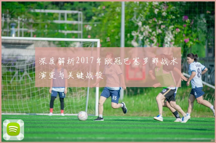 深度解析2017年欧冠巴塞罗那战术演变与关键战役
