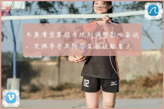 冬奥滑雪赛程与规则调整影响备战、奖牌争夺及阵容装备适配看点