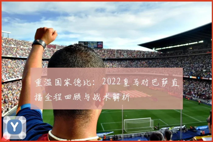 重温国家德比：2022皇马对巴萨直播全程回顾与战术解析