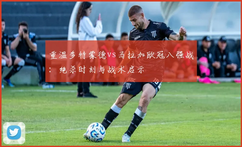 重温多特蒙德vs马拉加欧冠八强战：绝杀时刻与战术启示