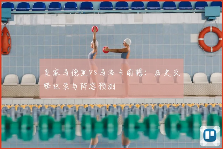 皇家马德里vs马洛卡前瞻：历史交锋记录与阵容预测