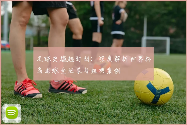 足球史尴尬时刻：深度解析世界杯乌龙球全记录与经典案例