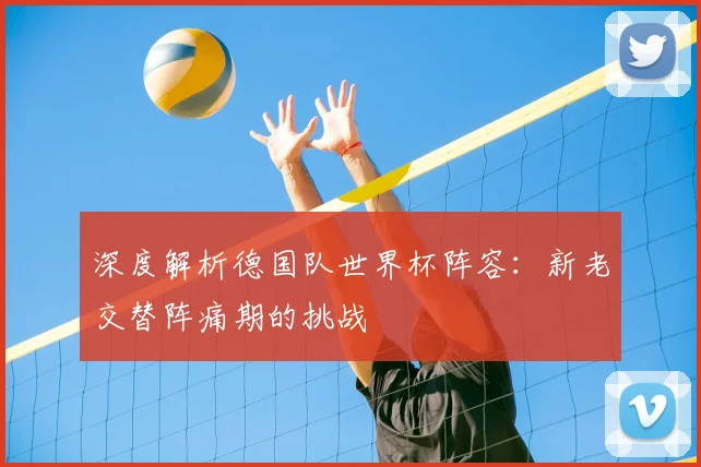 深度解析德国队世界杯阵容：新老交替阵痛期的挑战